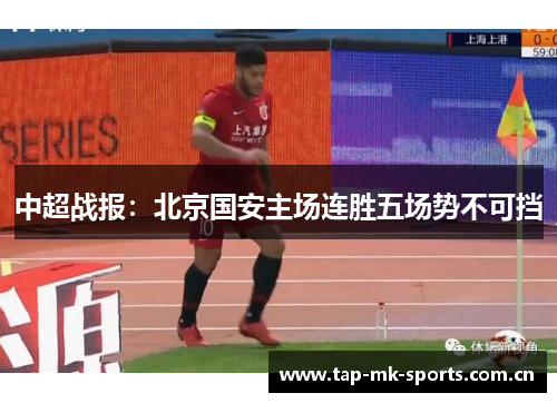 中超战报:北京国安主场连胜五场势不可挡 中超战报:北京国安主场连胜五场势不可挡